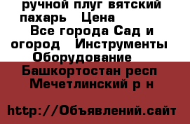 ручной плуг вятский пахарь › Цена ­ 2 000 - Все города Сад и огород » Инструменты. Оборудование   . Башкортостан респ.,Мечетлинский р-н